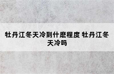 牡丹江冬天冷到什麽程度 牡丹江冬天冷吗